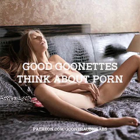 Good goonettes think about Porn.