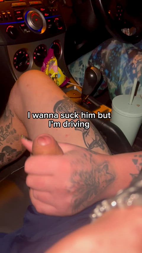 I can’t even drive without needing his dick in my mouth