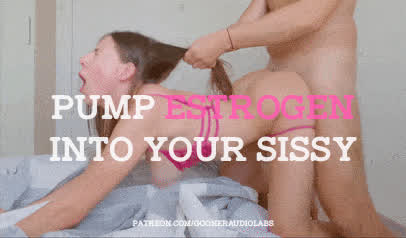 Pump estrogen into your sissy.