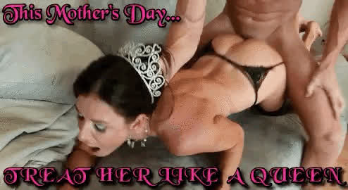 Treat your mother like a queen