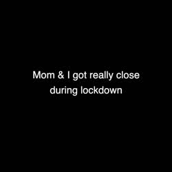 Mom &amp; I got really close during lockdown