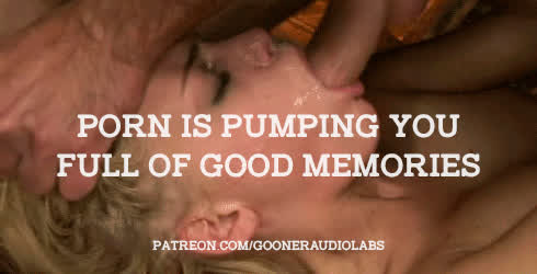 Porn is pumping you full of good memories.