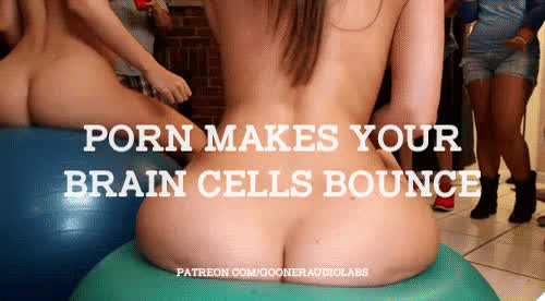 Porn makes your brain cells bounce.