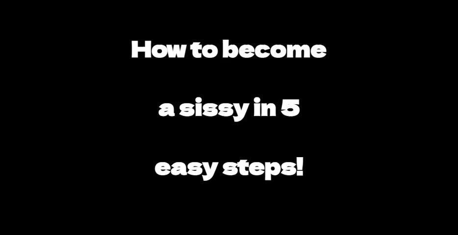 I made a little tutorial on how to turn into a sissy in 5 easy steps. Enjoy!