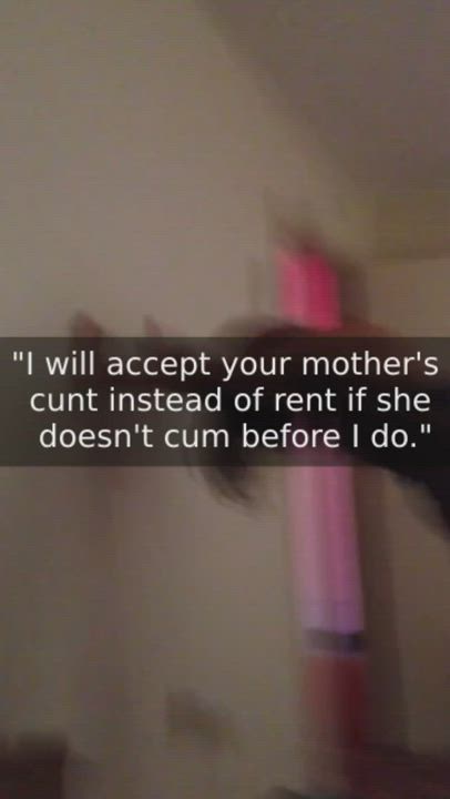 The landlord WILL fuck your mother, but it's up to her to prove who's actually pleasing