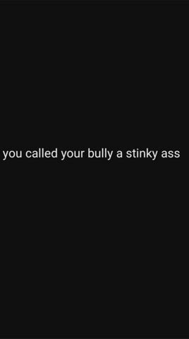 You said your bully has a stinky ass in front of everyone, while he was beating you