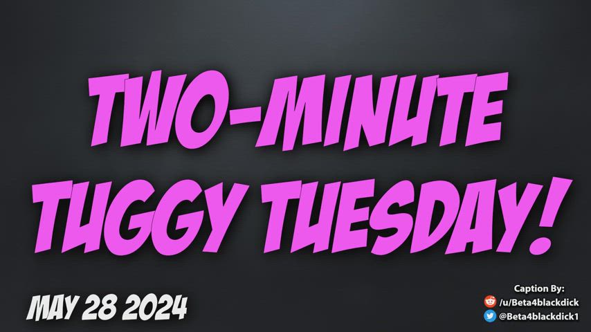 Two Minute Tuesday! get to Tugging, Beta boi!