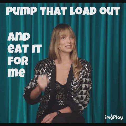 "Pump that load out and eat it for me" - Margot Robbie