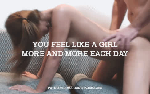 You feel like a girl more and more each day.