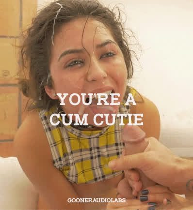 You're a cum cutie.