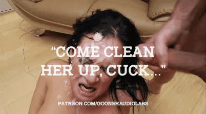 "Come clean her up, cuck..."