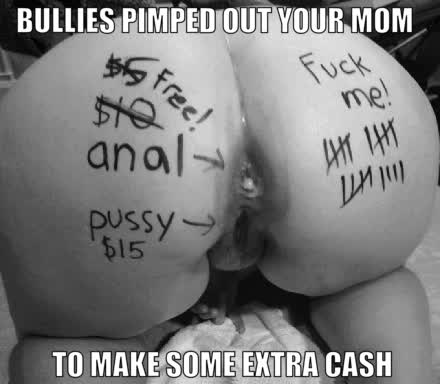 Your bullies pimped out you mother